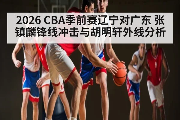 2026 CBA季前赛辽宁对广东 张镇麟锋线冲击与胡明轩外线分析