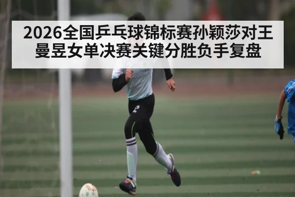 2026全国乒乓球锦标赛孙颖莎对王曼昱女单决赛关键分胜负手复盘