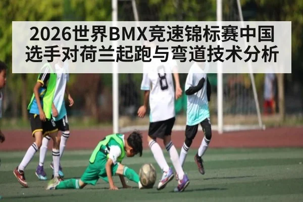 2026世界BMX竞速锦标赛中国选手对荷兰起跑与弯道技术分析